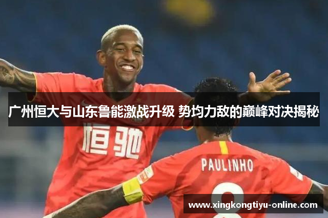 广州恒大与山东鲁能激战升级 势均力敌的巅峰对决揭秘