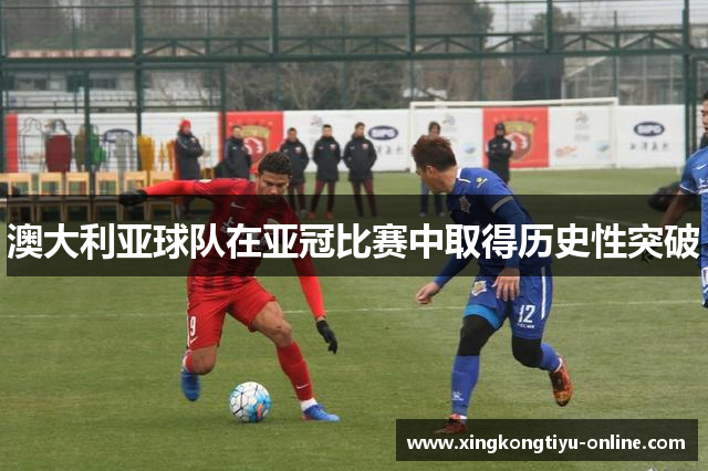 澳大利亚球队在亚冠比赛中取得历史性突破