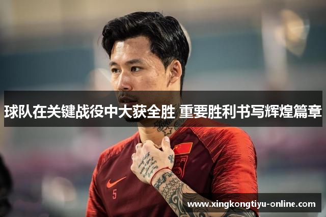 球队在关键战役中大获全胜 重要胜利书写辉煌篇章