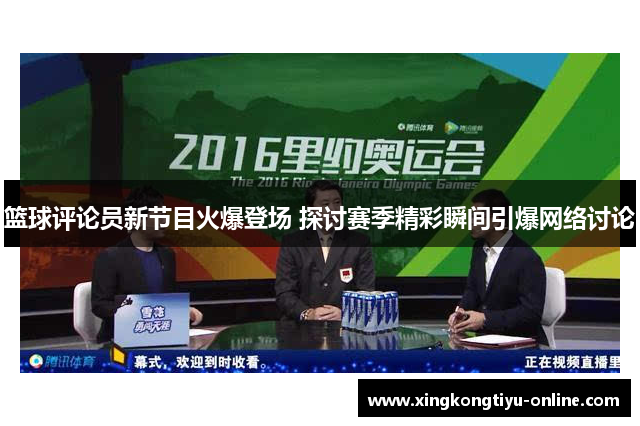 篮球评论员新节目火爆登场 探讨赛季精彩瞬间引爆网络讨论