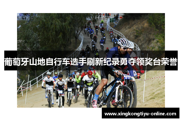 葡萄牙山地自行车选手刷新纪录勇夺领奖台荣誉
