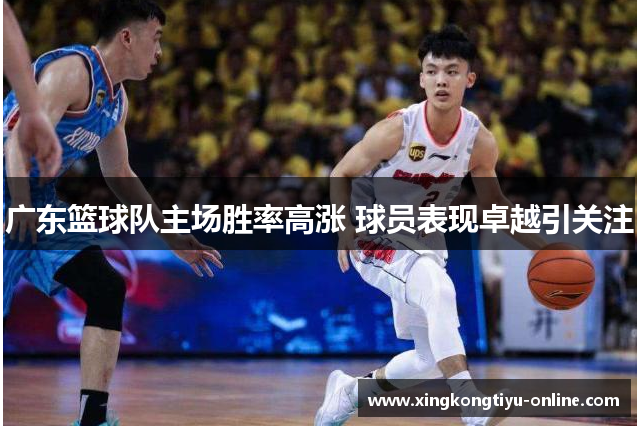广东篮球队主场胜率高涨 球员表现卓越引关注