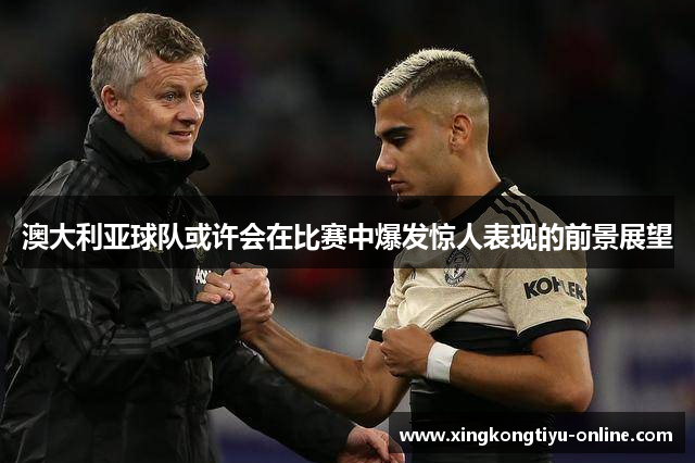 澳大利亚球队或许会在比赛中爆发惊人表现的前景展望
