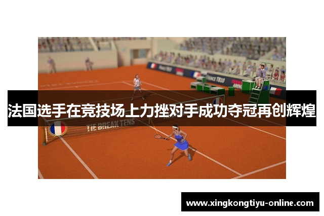 法国选手在竞技场上力挫对手成功夺冠再创辉煌