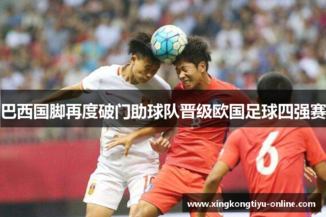 巴西国脚再度破门助球队晋级欧国足球四强赛