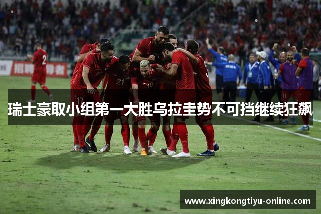瑞士豪取小组第一大胜乌拉圭势不可挡继续狂飙