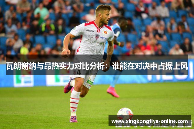 瓦朗谢纳与昂热实力对比分析：谁能在对决中占据上风