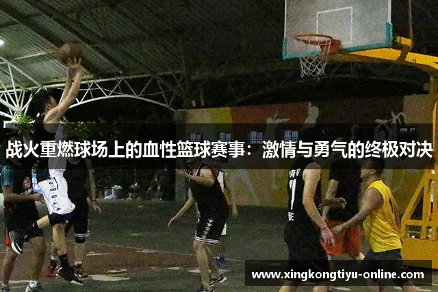 战火重燃球场上的血性篮球赛事：激情与勇气的终极对决