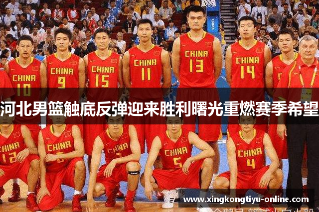 河北男篮触底反弹迎来胜利曙光重燃赛季希望