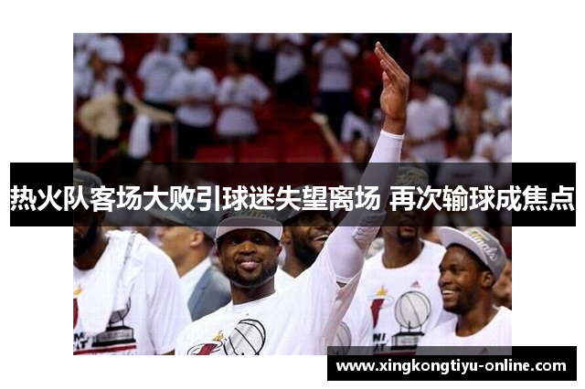 热火队客场大败引球迷失望离场 再次输球成焦点