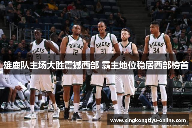 雄鹿队主场大胜震撼西部 霸主地位稳居西部榜首