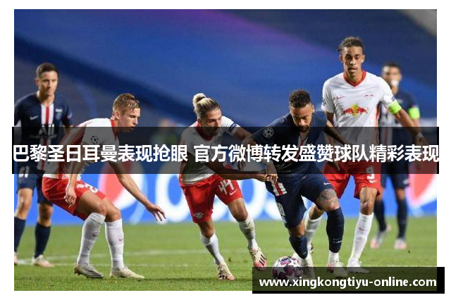 巴黎圣日耳曼表现抢眼 官方微博转发盛赞球队精彩表现