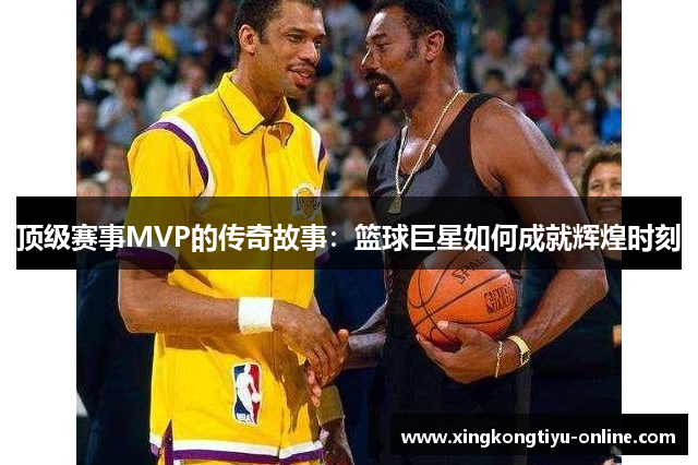 顶级赛事MVP的传奇故事：篮球巨星如何成就辉煌时刻
