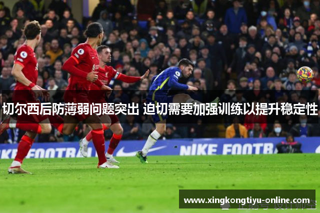 切尔西后防薄弱问题突出 迫切需要加强训练以提升稳定性
