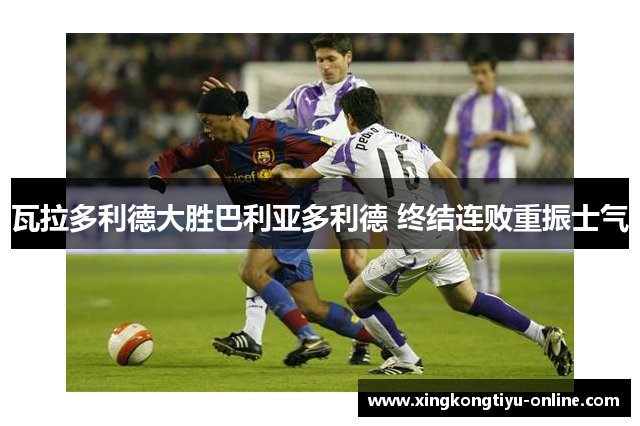 瓦拉多利德大胜巴利亚多利德 终结连败重振士气