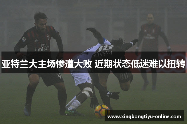 亚特兰大主场惨遭大败 近期状态低迷难以扭转