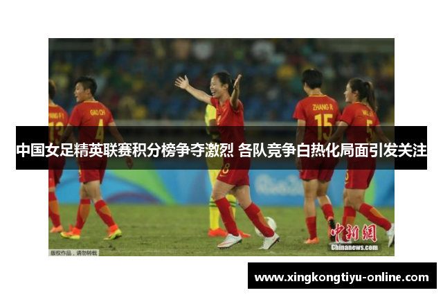 中国女足精英联赛积分榜争夺激烈 各队竞争白热化局面引发关注