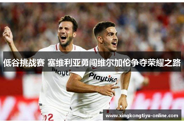 低谷挑战赛 塞维利亚勇闯维尔加伦争夺荣耀之路