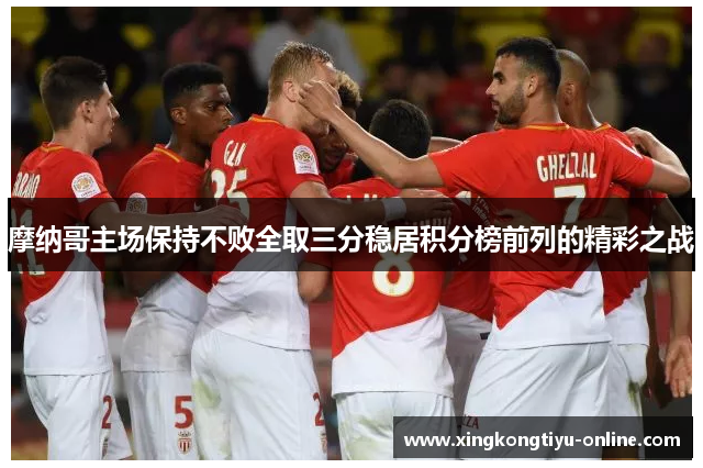 摩纳哥主场保持不败全取三分稳居积分榜前列的精彩之战