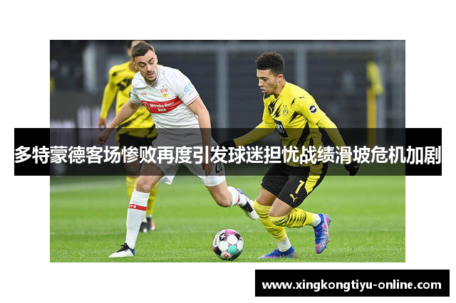 多特蒙德客场惨败再度引发球迷担忧战绩滑坡危机加剧