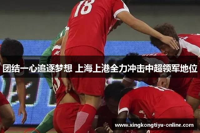 团结一心追逐梦想 上海上港全力冲击中超领军地位