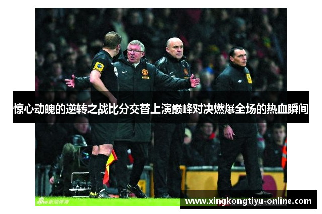 惊心动魄的逆转之战比分交替上演巅峰对决燃爆全场的热血瞬间