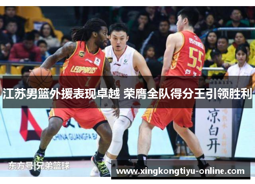 江苏男篮外援表现卓越 荣膺全队得分王引领胜利