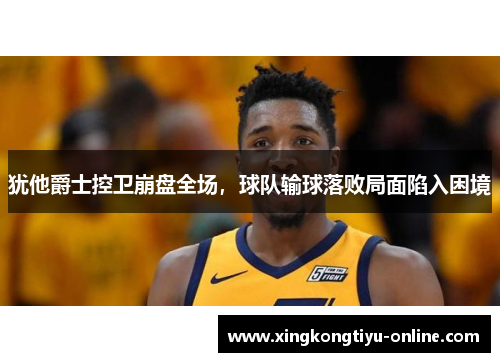 犹他爵士控卫崩盘全场，球队输球落败局面陷入困境