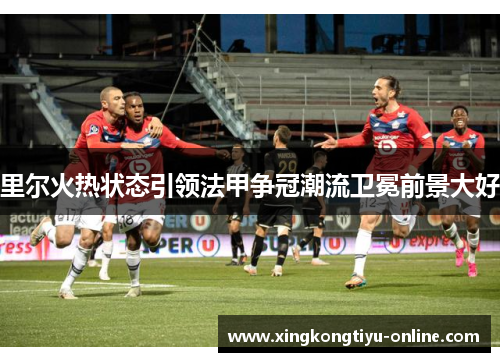 里尔火热状态引领法甲争冠潮流卫冕前景大好