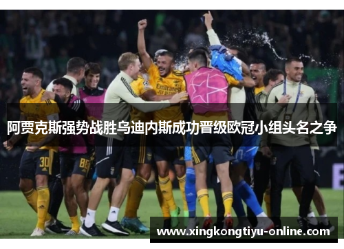 阿贾克斯强势战胜乌迪内斯成功晋级欧冠小组头名之争