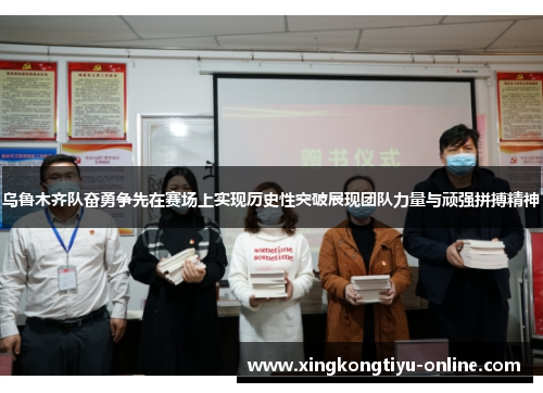 乌鲁木齐队奋勇争先在赛场上实现历史性突破展现团队力量与顽强拼搏精神
