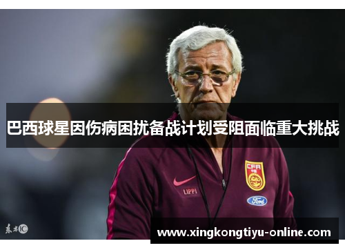 巴西球星因伤病困扰备战计划受阻面临重大挑战
