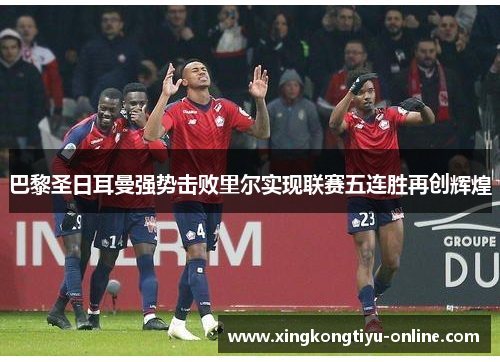 巴黎圣日耳曼强势击败里尔实现联赛五连胜再创辉煌