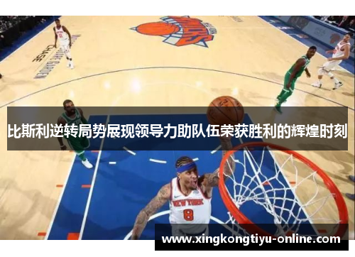 比斯利逆转局势展现领导力助队伍荣获胜利的辉煌时刻
