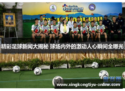 精彩足球新闻大揭秘 球场内外的激动人心瞬间全曝光