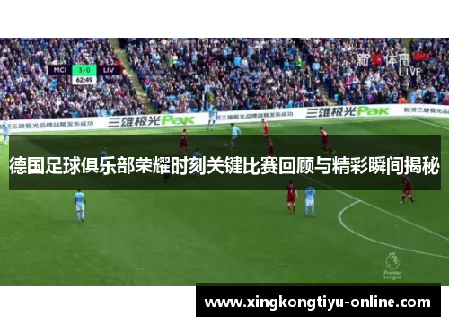 德国足球俱乐部荣耀时刻关键比赛回顾与精彩瞬间揭秘