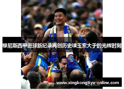 穆尼斯西甲进球新纪录再创历史璞玉索大于的光辉时刻
