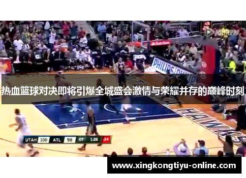 热血篮球对决即将引爆全城盛会激情与荣耀并存的巅峰时刻