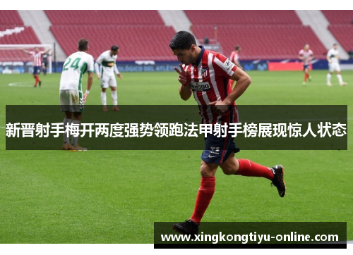 新晋射手梅开两度强势领跑法甲射手榜展现惊人状态