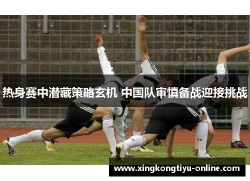 热身赛中潜藏策略玄机 中国队审慎备战迎接挑战