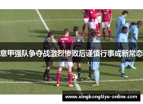 意甲强队争夺战激烈惨败后谨慎行事成新常态