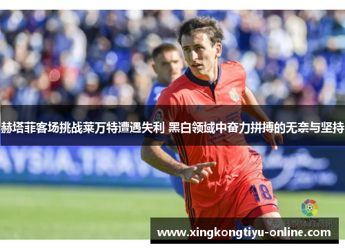 赫塔菲客场挑战莱万特遭遇失利 黑白领域中奋力拼搏的无奈与坚持