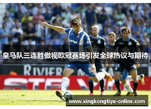 皇马队三连胜傲视欧冠赛场引发全球热议与期待