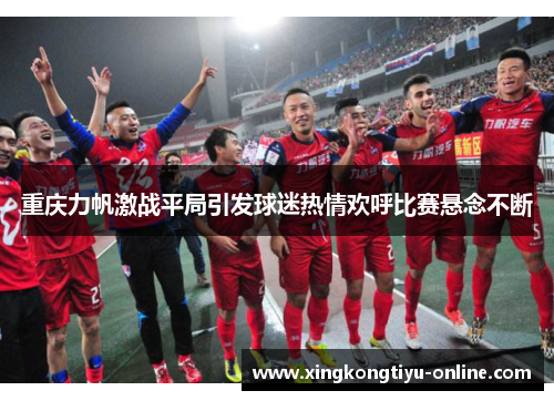 重庆力帆激战平局引发球迷热情欢呼比赛悬念不断