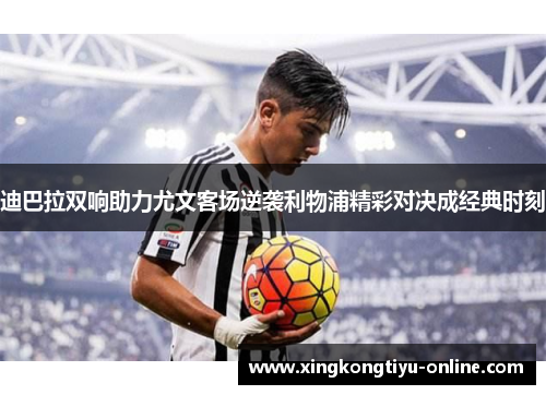 迪巴拉双响助力尤文客场逆袭利物浦精彩对决成经典时刻