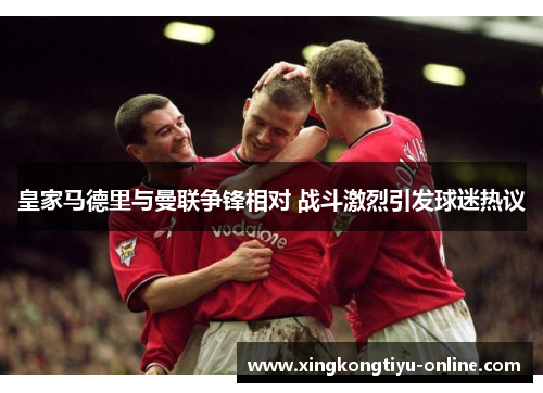 皇家马德里与曼联争锋相对 战斗激烈引发球迷热议