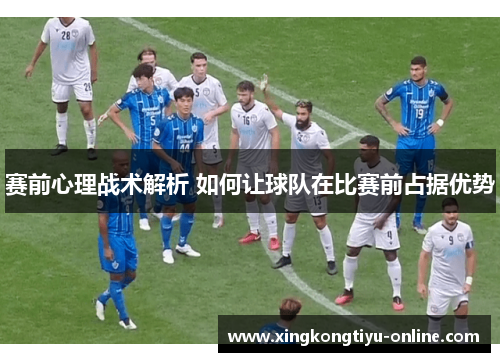 赛前心理战术解析 如何让球队在比赛前占据优势
