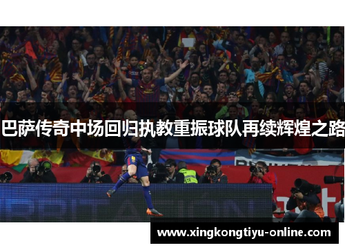 巴萨传奇中场回归执教重振球队再续辉煌之路