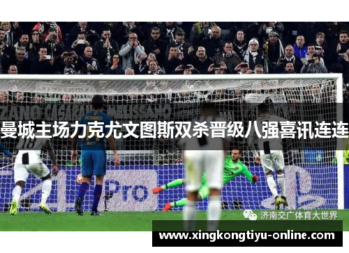 曼城主场力克尤文图斯双杀晋级八强喜讯连连