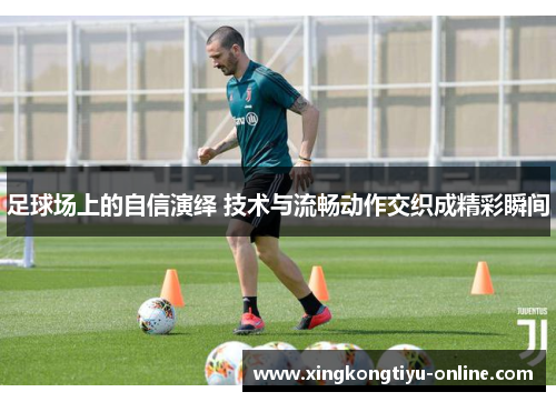 足球场上的自信演绎 技术与流畅动作交织成精彩瞬间